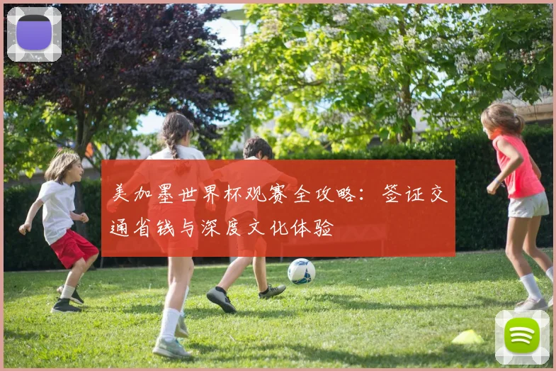 美加墨世界杯观赛全攻略：签证交通省钱与深度文化体验