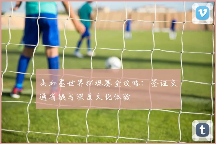 美加墨世界杯观赛全攻略:签证交通省钱与深度文化体验