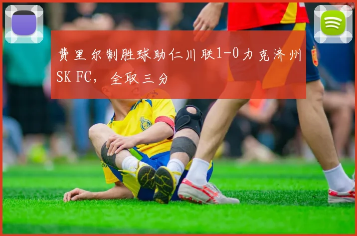 费里尔制胜球助仁川联1-0力克济州SK FC,全取三分