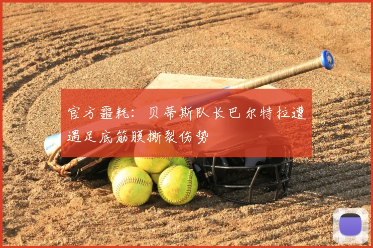 官方噩耗：贝蒂斯队长巴尔特拉遭遇足底筋膜撕裂伤势