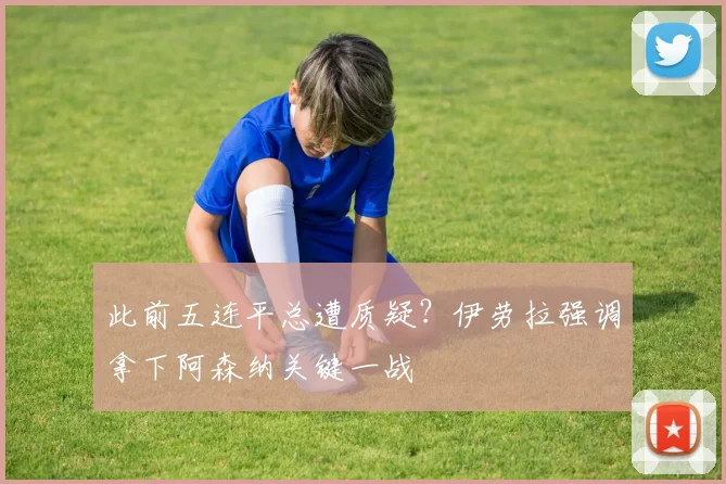 此前五连平总遭质疑?伊劳拉强调拿下阿森纳关键一战