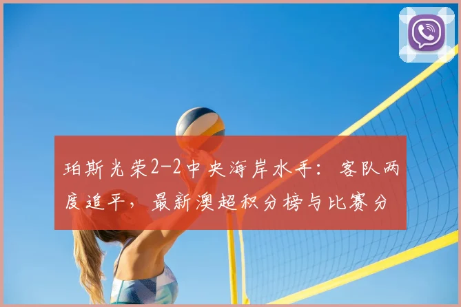 珀斯光荣2-2中央海岸水手:客队两度追平,最新澳超积分榜与比赛分析