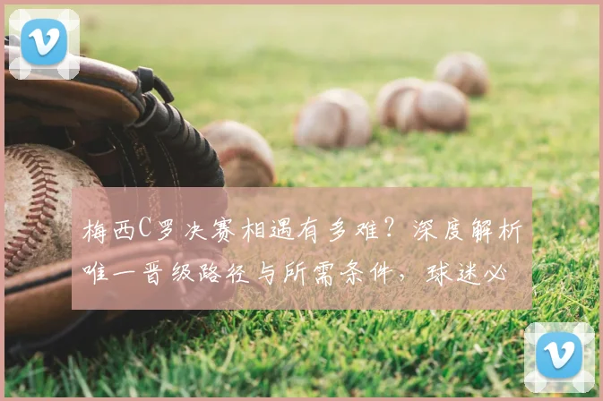 梅西C罗决赛相遇有多难?深度解析唯一晋级路径与所需条件,球迷必读指南