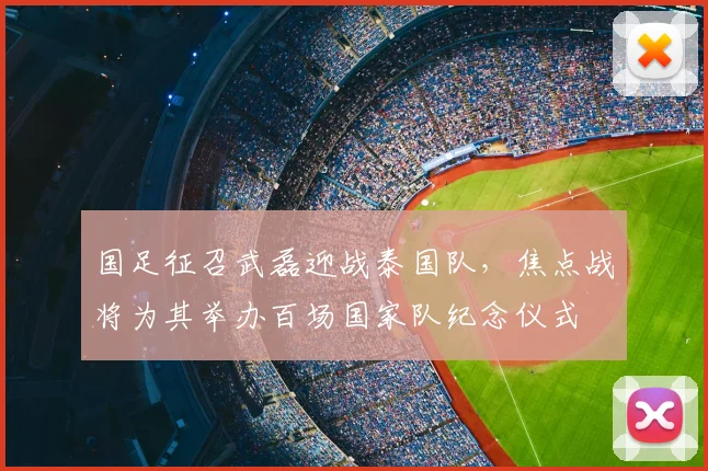 国足征召武磊迎战泰国队,焦点战将为其举办百场国家队纪念仪式