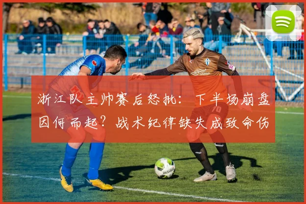 浙江队主帅赛后怒批：下半场崩盘因何而起？战术纪律缺失成致命伤