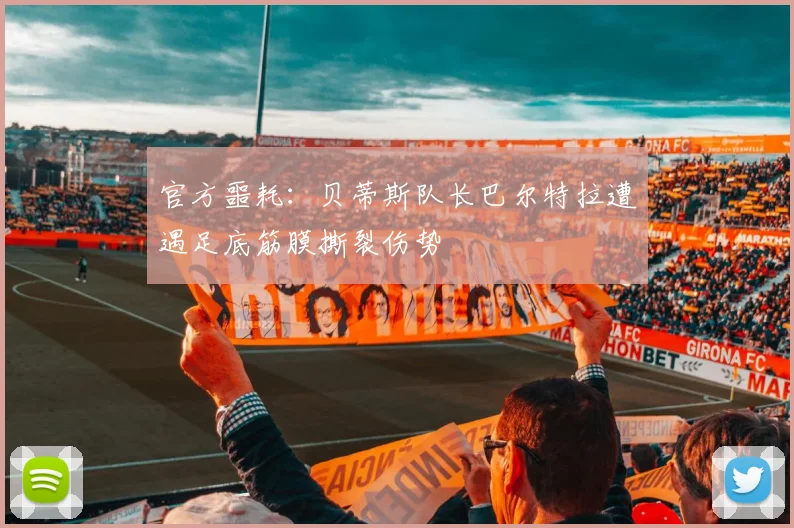 官方噩耗:贝蒂斯队长巴尔特拉遭遇足底筋膜撕裂伤势