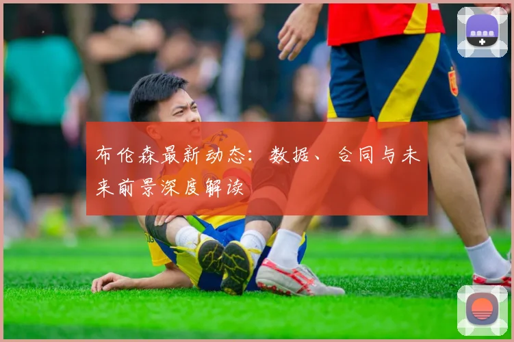 布伦森最新动态:数据、合同与未来前景深度解读