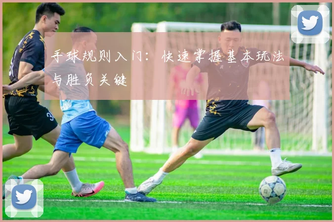 手球规则入门:快速掌握基本玩法与胜负关键